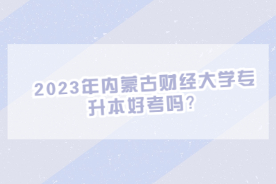 2023年内蒙古财经大学专升本好考吗？