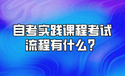 自考实践课程考试流程有什么？.png