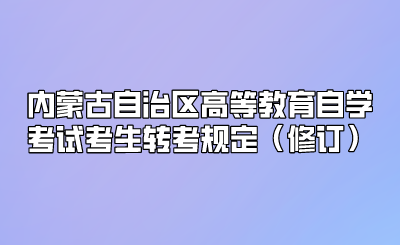 内蒙古自治区高等教育自学考试考生转考规定（修订）.png