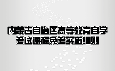 内蒙古自治区高等教育自学考试课程免考实施细则.png