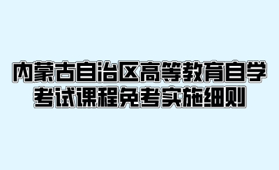 内蒙古自治区高等教育自学考试课程免考实施细则 (1).png