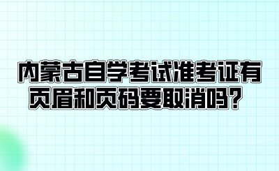 内蒙古自学考试准考证有页眉和页码要取消吗？.png