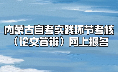 内蒙古自考实践环节考核（论文答辩）网上报名.png