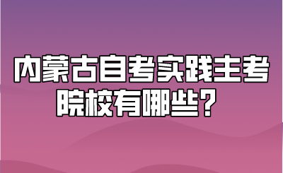 内蒙古自考实践主考院校有哪些？.png