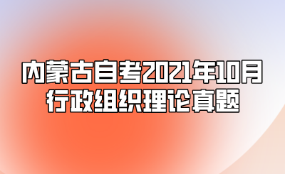 内蒙古自考2021年10月行政组织理论真题.png