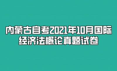 内蒙古自考2021年10月国际经济法概论真题试卷.jpeg