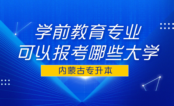 内蒙古专升本学前教育专业可以报考哪些大学？