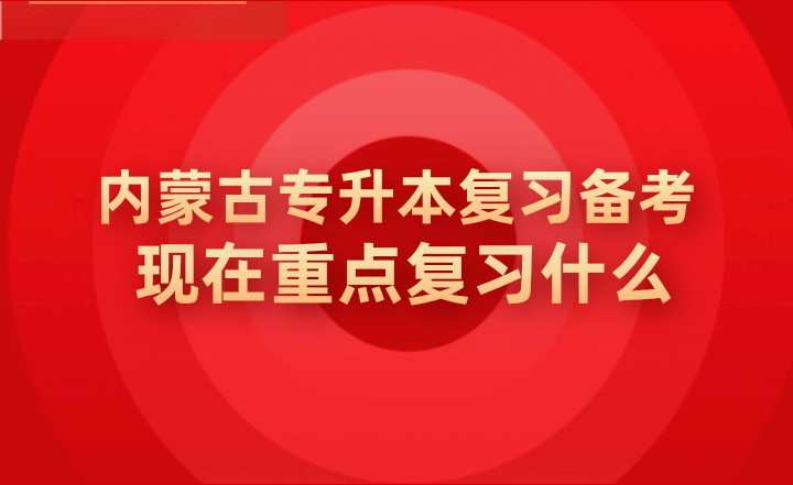 内蒙古专升本复习备考现在重点复习什么？